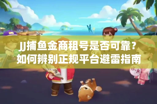JJ捕鱼金商租号是否可靠？如何辨别正规平台避雷指南