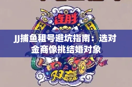 JJ捕鱼租号避坑指南：选对金商像挑结婚对象