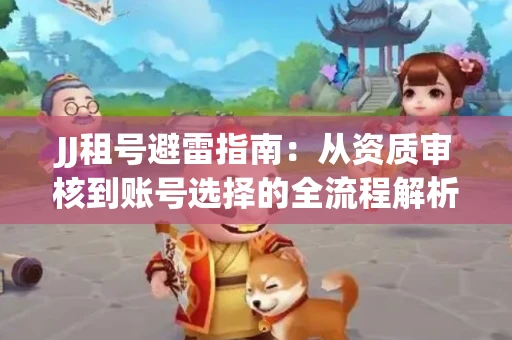 JJ租号避雷指南：从资质审核到账号选择的全流程解析！捕鱼经典账号有何独特差异？